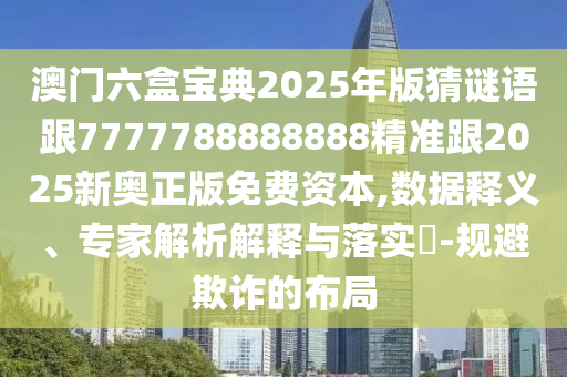 澳門六盒寶典2025年版猜謎語(yǔ)跟7777788888888精準(zhǔn)跟2025新奧正版免費(fèi)資本,數(shù)據(jù)釋義、專家解析解釋與落實(shí)?-規(guī)避欺詐的布局