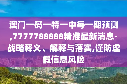 澳門一碼一特一中每一期預(yù)測(cè),7777788888精準(zhǔn)最新消息-戰(zhàn)略釋義、解釋與落實(shí),謹(jǐn)防虛假信息風(fēng)險(xiǎn)
