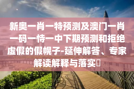 新奧一肖一特預(yù)測(cè)及澳門一肖一碼一恃一中下期預(yù)測(cè)和拒絕虛假的假幌子-延伸解答、專家解讀解釋與落實(shí)?