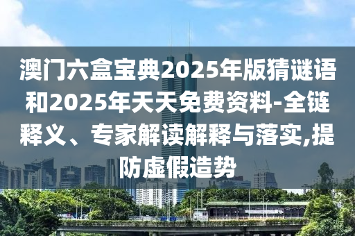 澳門六盒寶典2025年版猜謎語和2025年天天免費資料-全鏈釋義、專家解讀解釋與落實,提防虛假造勢