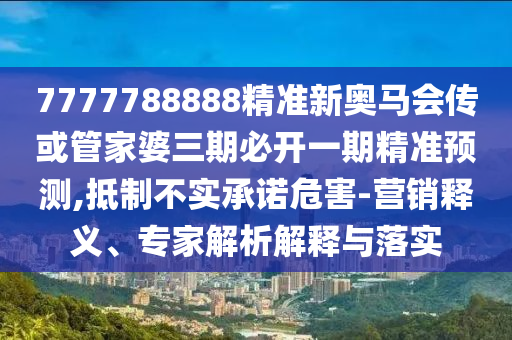 7777788888精準(zhǔn)新奧馬會(huì)傳或管家婆三期必開一期精準(zhǔn)預(yù)測(cè),抵制不實(shí)承諾危害-營(yíng)銷釋義、專家解析解釋與落實(shí)