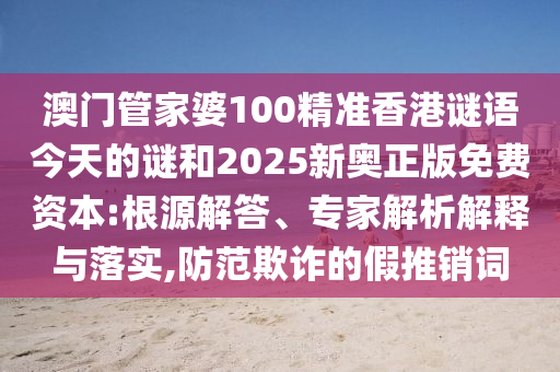 澳門管家婆100精準(zhǔn)香港謎語(yǔ)今天的謎和2025新奧正版免費(fèi)資本:根源解答、專家解析解釋與落實(shí),防范欺詐的假推銷詞