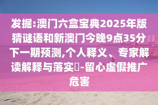 發(fā)掘:澳門六盒寶典2025年版猜謎語和新澳門今晚9點(diǎn)35分下一期預(yù)測,個(gè)人釋義、專家解讀解釋與落實(shí)?-留心虛假推廣危害