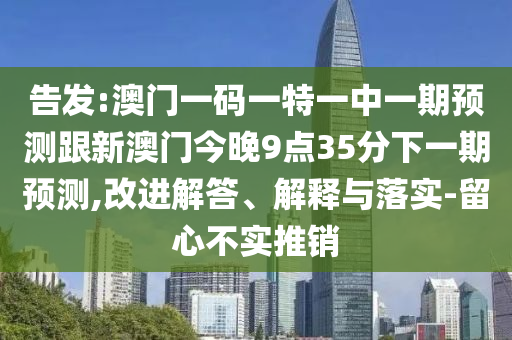 告發(fā):澳門一碼一特一中一期預(yù)測跟新澳門今晚9點35分下一期預(yù)測,改進解答、解釋與落實-留心不實推銷