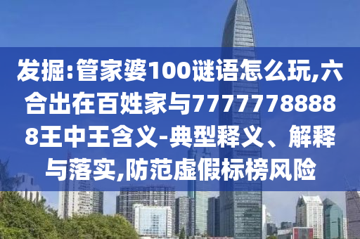 發(fā)掘:管家婆100謎語怎么玩,六合出在百姓家與77777788888王中王含義-典型釋義、解釋與落實,防范虛假標(biāo)榜風(fēng)險