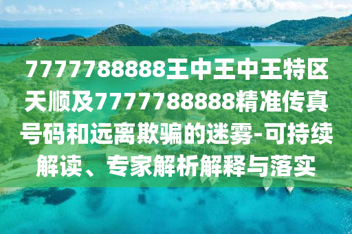 7777788888王中王中王特區(qū)天順及7777788888精準(zhǔn)傳真號碼和遠離欺騙的迷霧-可持續(xù)解讀、專家解析解釋與落實