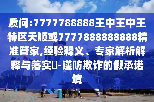 質(zhì)問:7777788888王中王中王特區(qū)天順或7777888888888精準(zhǔn)管家,經(jīng)驗釋義、專家解析解釋與落實?-謹(jǐn)防欺詐的假承諾境