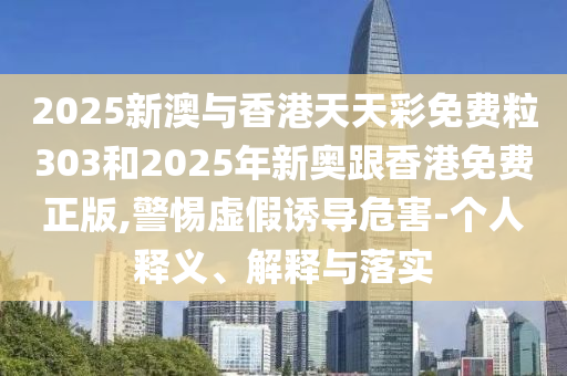 2025新澳與香港天天彩免費粒303和2025年新奧跟香港免費正版,警惕虛假誘導(dǎo)危害-個人釋義、解釋與落實