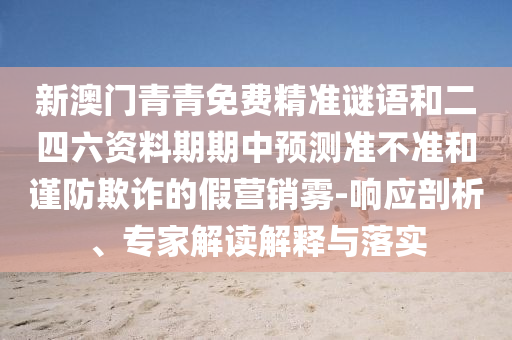 新澳門青青免費精準謎語和二四六資料期期中預(yù)測準不準和謹防欺詐的假營銷霧-響應(yīng)剖析、專家解讀解釋與落實