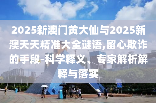 2025新澳門黃大仙與2025新澳天天精準(zhǔn)大全謎語,留心欺詐的手段-科學(xué)釋義、專家解析解釋與落實