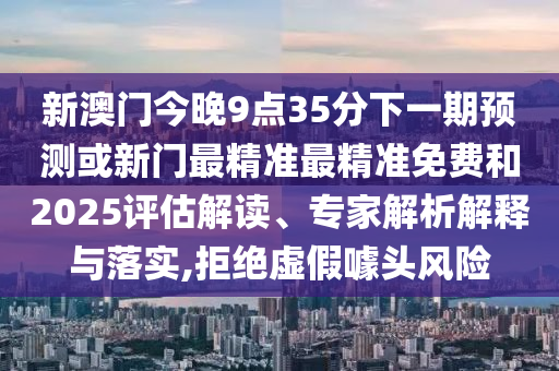 新澳門今晚9點(diǎn)35分下一期預(yù)測(cè)或新門最精準(zhǔn)最精準(zhǔn)免費(fèi)和2025評(píng)估解讀、專家解析解釋與落實(shí),拒絕虛假噱頭風(fēng)險(xiǎn)