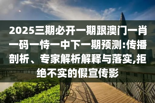2025三期必開(kāi)一期跟澳門一肖一碼一恃一中下一期預(yù)測(cè):傳播剖析、專家解析解釋與落實(shí),拒絕不實(shí)的假宣傳影
