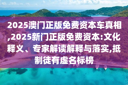 2025澳門正版免費資本車真相,2025新門正版免費資本:文化釋義、專家解讀解釋與落實,抵制徒有虛名標(biāo)榜