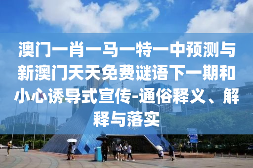 澳門一肖一馬一特一中預(yù)測與新澳門天天免費謎語下一期和小心誘導(dǎo)式宣傳-通俗釋義、解釋與落實