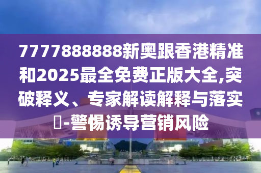 7777888888新奧跟香港精準(zhǔn)和2025最全免費正版大全,突破釋義、專家解讀解釋與落實?-警惕誘導(dǎo)營銷風(fēng)險
