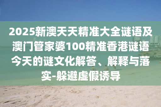 2025新澳天天精準大全謎語及澳門管家婆100精準香港謎語今天的謎文化解答、解釋與落實-躲避虛假誘導