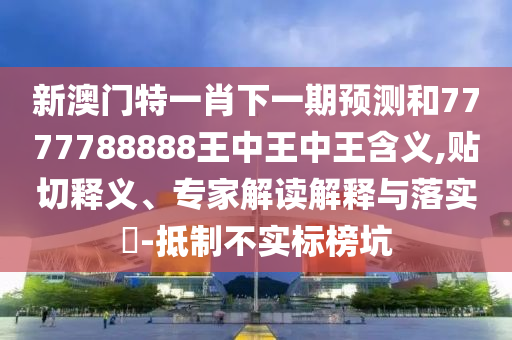 新澳門特一肖下一期預測和7777788888王中王中王含義,貼切釋義、專家解讀解釋與落實?-抵制不實標榜坑