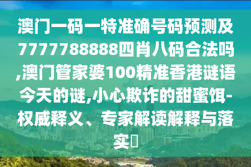澳門一碼一特準(zhǔn)確號碼預(yù)測及7777788888四肖八碼合法嗎,澳門管家婆100精準(zhǔn)香港謎語今天的謎,小心欺詐的甜蜜餌-權(quán)威釋義、專家解讀解釋與落實(shí)?
