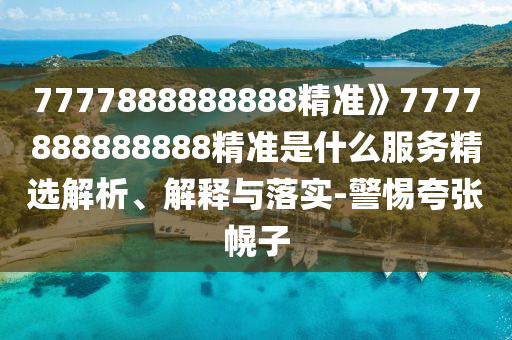 7777888888888精準(zhǔn)》7777888888888精準(zhǔn)是什么服務(wù)精選解析、解釋與落實(shí)-警惕夸張幌子