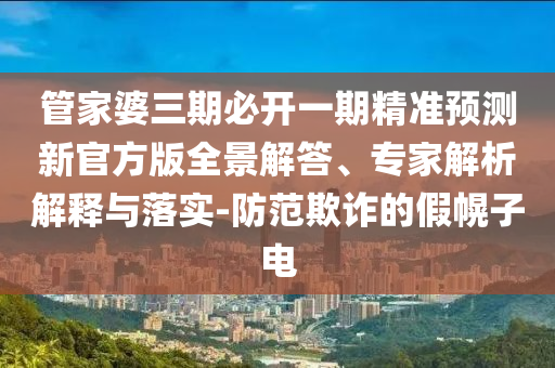 管家婆三期必開一期精準(zhǔn)預(yù)測新官方版全景解答、專家解析解釋與落實(shí)-防范欺詐的假幌子電