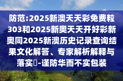 防范:2025新澳天天彩免費(fèi)粒303和2025新奧天天開好彩新奧同2025新澳歷史記錄查詢結(jié)果文化解答、專家解析解釋與落實(shí)?-謹(jǐn)防華而不實(shí)包裝