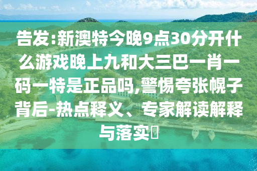 告發(fā):新澳特今晚9點30分開什么游戲晚上九和大三巴一肖一碼一特是正品嗎,警惕夸張幌子背后-熱點釋義、專家解讀解釋與落實?