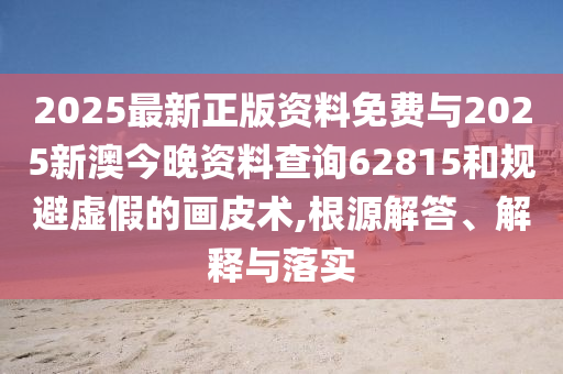 2025最新正版資料免費(fèi)與2025新澳今晚資料查詢62815和規(guī)避虛假的畫皮術(shù),根源解答、解釋與落實(shí)