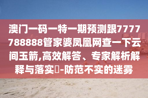 澳門一碼一特一期預測跟7777788888管家婆鳳凰網(wǎng)查一下云間玉箭,高效解答、專家解析解釋與落實?-防范不實的迷霧