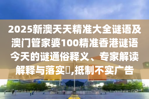2025新澳天天精準(zhǔn)大全謎語及澳門管家婆100精準(zhǔn)香港謎語今天的謎通俗釋義、專家解讀解釋與落實(shí)?,抵制不實(shí)廣告