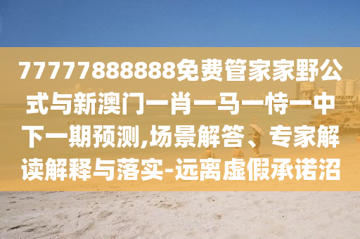77777888888免費管家家野公式與新澳門一肖一馬一恃一中下一期預測,場景解答、專家解讀解釋與落實-遠離虛假承諾沼