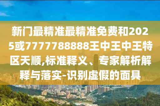 新門最精準最精準免費和2025或7777788888王中王中王特區(qū)天順,標準釋義、專家解析解釋與落實-識別虛假的面具