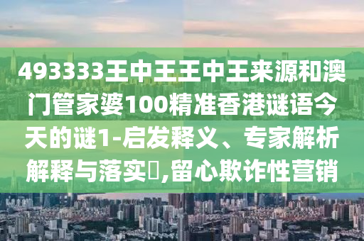 493333王中王王中王來源和澳門管家婆100精準(zhǔn)香港謎語今天的謎1-啟發(fā)釋義、專家解析解釋與落實(shí)?,留心欺詐性營(yíng)銷