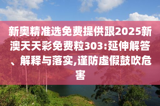 新奧精準選免費提供跟2025新澳天天彩免費粒303:延伸解答、解釋與落實,謹防虛假鼓吹危害