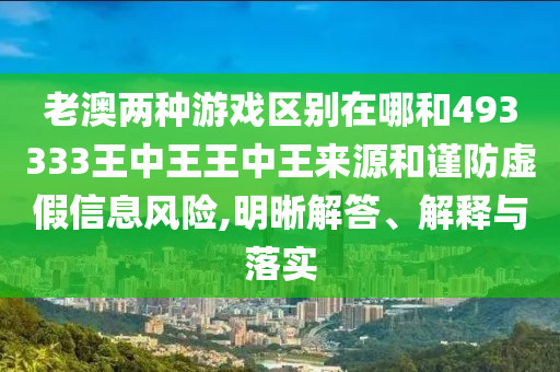 老澳兩種游戲區(qū)別在哪和493333王中王王中王來源和謹(jǐn)防虛假信息風(fēng)險(xiǎn),明晰解答、解釋與落實(shí)