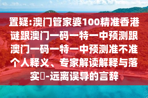 置疑:澳門管家婆100精準(zhǔn)香港謎跟澳門一碼一特一中預(yù)測跟澳門一碼一特一中預(yù)測準(zhǔn)不準(zhǔn)個人釋義、專家解讀解釋與落實?-遠離誤導(dǎo)的言辭