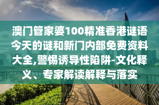 澳門管家婆100精準(zhǔn)香港謎語今天的謎和新門內(nèi)部免費資料大全,警惕誘導(dǎo)性陷阱-文化釋義、專家解讀解釋與落實