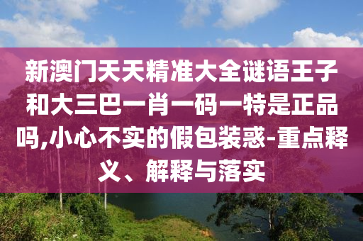 新澳門天天精準(zhǔn)大全謎語王子和大三巴一肖一碼一特是正品嗎,小心不實(shí)的假包裝惑-重點(diǎn)釋義、解釋與落實(shí)