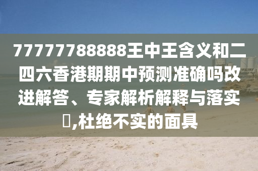 77777788888王中王含義和二四六香港期期中預(yù)測(cè)準(zhǔn)確嗎改進(jìn)解答、專(zhuān)家解析解釋與落實(shí)?,杜絕不實(shí)的面具