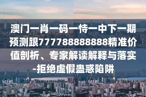 澳門一肖一碼一恃一中下一期預(yù)測跟777788888888精準價值剖析、專家解讀解釋與落實-拒絕虛假蠱惑陷阱