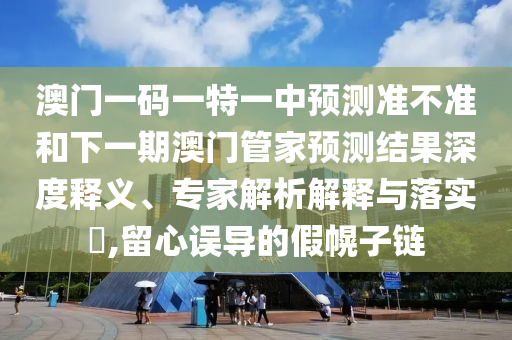澳門一碼一特一中預(yù)測(cè)準(zhǔn)不準(zhǔn)和下一期澳門管家預(yù)測(cè)結(jié)果深度釋義、專家解析解釋與落實(shí)?,留心誤導(dǎo)的假幌子鏈