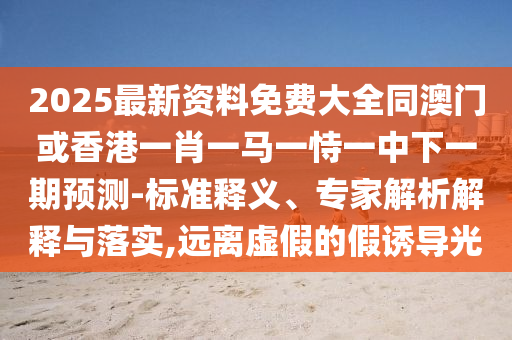 2025最新資料免費大全同澳門或香港一肖一馬一恃一中下一期預(yù)測-標(biāo)準(zhǔn)釋義、專家解析解釋與落實,遠離虛假的假誘導(dǎo)光
