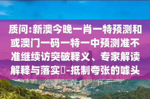 質(zhì)問:新澳今晚一肖一特預(yù)測和或澳門一碼一特一中預(yù)測準不準繼續(xù)訪突破釋義、專家解讀解釋與落實?-抵制夸張的噱頭