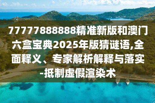 77777888888精準新版和澳門六盒寶典2025年版猜謎語,全面釋義、專家解析解釋與落實-抵制虛假渲染術