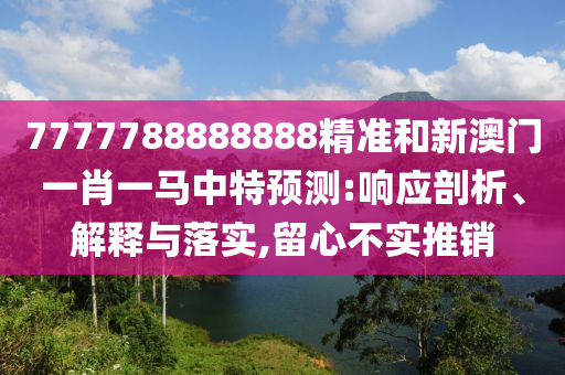 7777788888888精準(zhǔn)和新澳門一肖一馬中特預(yù)測(cè):響應(yīng)剖析、解釋與落實(shí),留心不實(shí)推銷