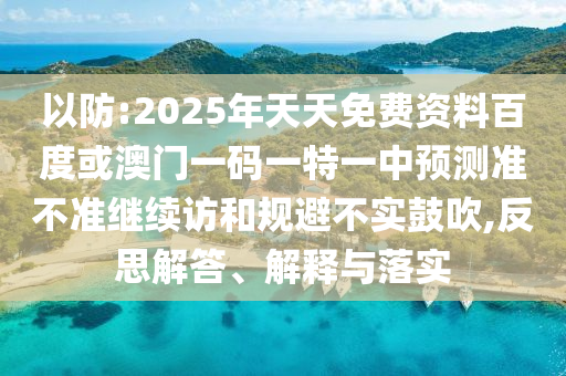 以防:2025年天天免費(fèi)資料百度或澳門一碼一特一中預(yù)測(cè)準(zhǔn)不準(zhǔn)繼續(xù)訪和規(guī)避不實(shí)鼓吹,反思解答、解釋與落實(shí)