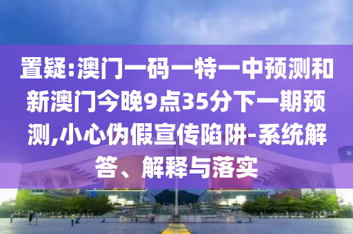 置疑:澳門一碼一特一中預(yù)測(cè)和新澳門今晚9點(diǎn)35分下一期預(yù)測(cè),小心偽假宣傳陷阱-系統(tǒng)解答、解釋與落實(shí)