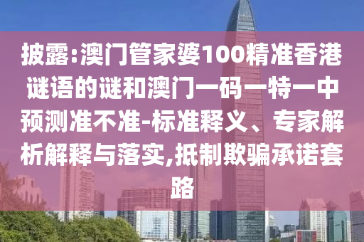 披露:澳門管家婆100精準(zhǔn)香港謎語的謎和澳門一碼一特一中預(yù)測準(zhǔn)不準(zhǔn)-標(biāo)準(zhǔn)釋義、專家解析解釋與落實(shí),抵制欺騙承諾套路