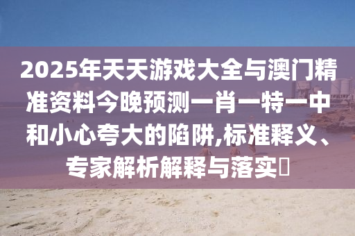 2025年天天游戲大全與澳門精準資料今晚預(yù)測一肖一特一中和小心夸大的陷阱,標準釋義、專家解析解釋與落實?