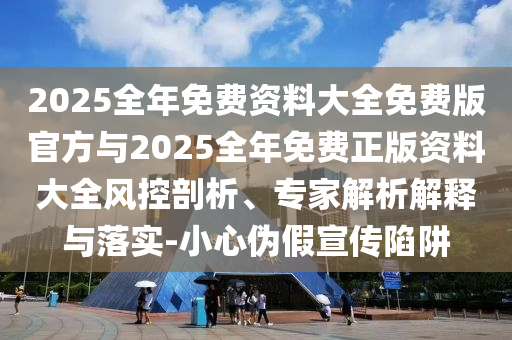 2025全年免費資料大全免費版官方與2025全年免費正版資料大全風(fēng)控剖析、專家解析解釋與落實-小心偽假宣傳陷阱