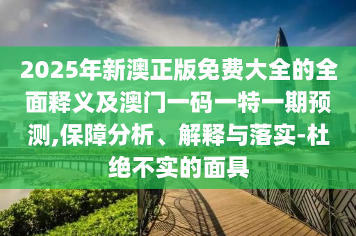 2025年新澳正版免費(fèi)大全的全面釋義及澳門一碼一特一期預(yù)測(cè),保障分析、解釋與落實(shí)-杜絕不實(shí)的面具